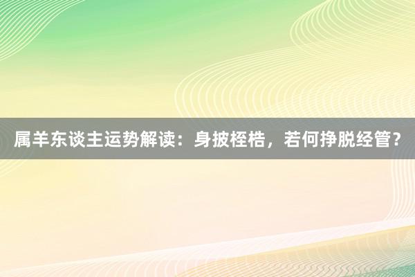 属羊东谈主运势解读：身披桎梏，若何挣脱经管？