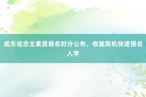 成东说念主素质报名时分公布，收拢契机快速报名入学