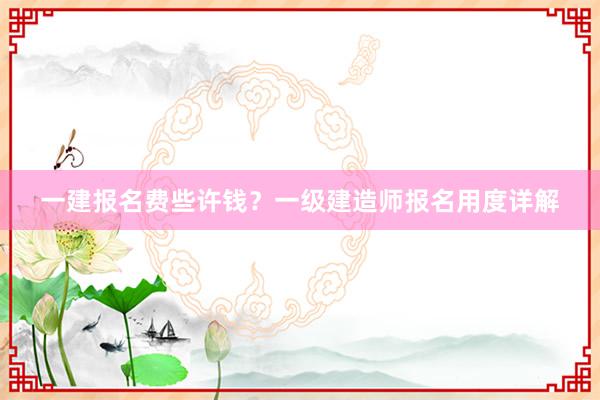 一建报名费些许钱？一级建造师报名用度详解