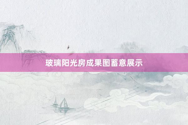 玻璃阳光房成果图蓄意展示