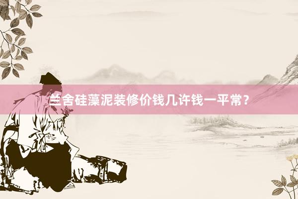 兰舍硅藻泥装修价钱几许钱一平常？