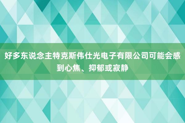 好多东说念主特克斯伟仕光电子有限公司可能会感到心焦、抑郁或寂静